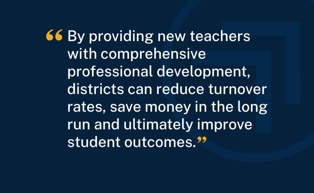 "By providing new teachers with comprehensive professional development, districts can reduce turnover rates, save money in the long run and ultimately improve student outcomes."